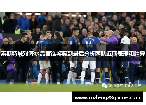 莱斯特城对阵水晶宫谁将笑到最后分析两队近期表现和胜算 莱斯特城对阵水晶宫谁将笑到最后分析两队近期表现和胜算