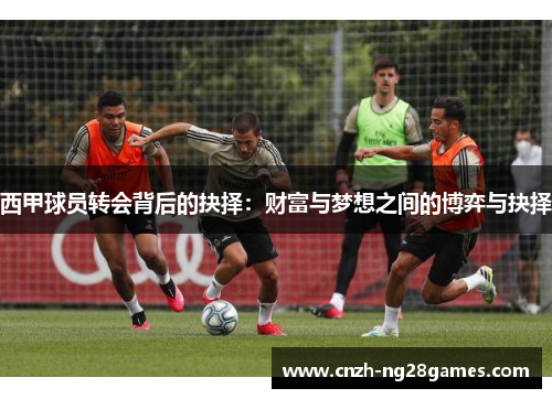 西甲球员转会背后的抉择:财富与梦想之间的博弈与抉择 西甲球员转会背后的抉择:财富与梦想之间的博弈与抉择