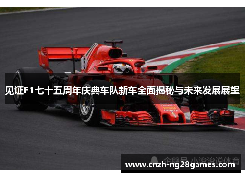 见证F1七十五周年庆典车队新车全面揭秘与未来发展展望