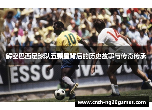 解密巴西足球队五颗星背后的历史故事与传奇传承 解密巴西足球队五颗星背后的历史故事与传奇传承
