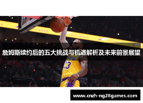 詹姆斯续约后的五大挑战与机遇解析及未来前景展望 詹姆斯续约后的五大挑战与机遇解析及未来前景展望