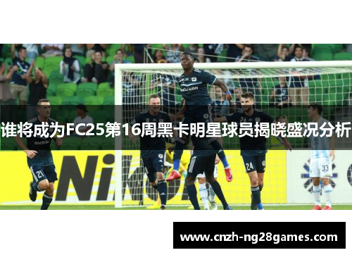 谁将成为FC25第16周黑卡明星球员揭晓盛况分析 谁将成为FC25第16周黑卡明星球员揭晓盛况分析