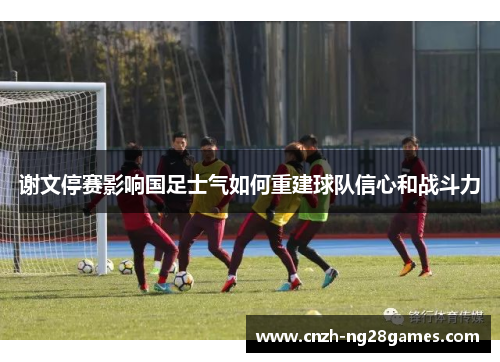 谢文停赛影响国足士气如何重建球队信心和战斗力
