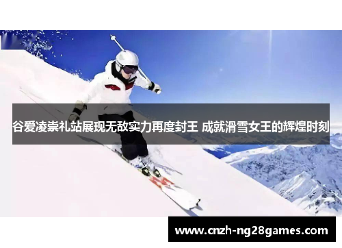 谷爱凌崇礼站展现无敌实力再度封王 成就滑雪女王的辉煌时刻