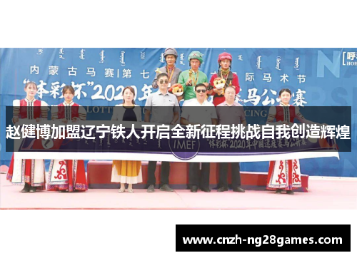 赵健博加盟辽宁铁人开启全新征程挑战自我创造辉煌 赵健博加盟辽宁铁人开启全新征程挑战自我创造辉煌