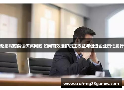 赵鹏深度解读欠薪问题 如何有效维护员工权益与促进企业责任履行 赵鹏深度解读欠薪问题 如何有效维护员工权益与促进企业责任履行