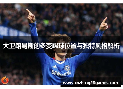 大卫路易斯的多变踢球位置与独特风格解析 大卫路易斯的多变踢球位置与独特风格解析