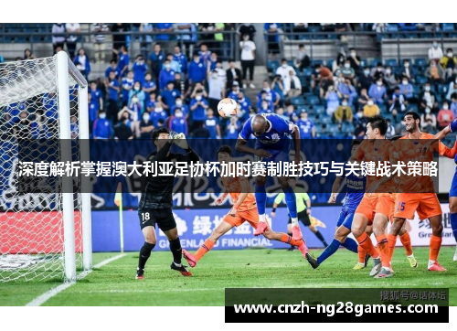 深度解析掌握澳大利亚足协杯加时赛制胜技巧与关键战术策略