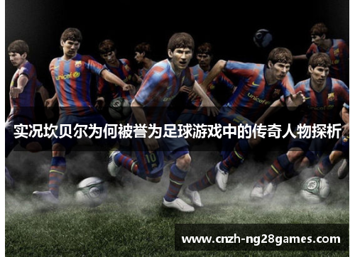 实况坎贝尔为何被誉为足球游戏中的传奇人物探析