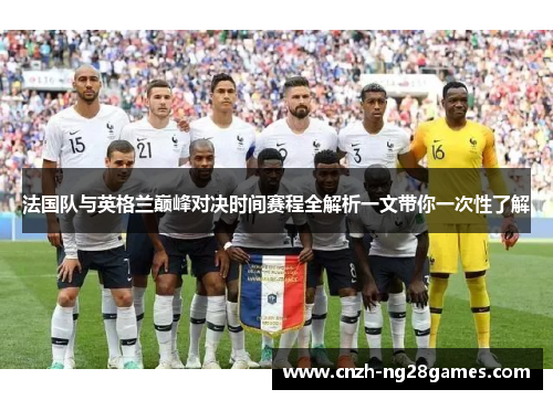 法国队与英格兰巅峰对决时间赛程全解析一文带你一次性了解 法国队与英格兰巅峰对决时间赛程全解析一文带你一次性了解