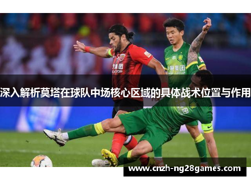 深入解析莫塔在球队中场核心区域的具体战术位置与作用 深入解析莫塔在球队中场核心区域的具体战术位置与作用