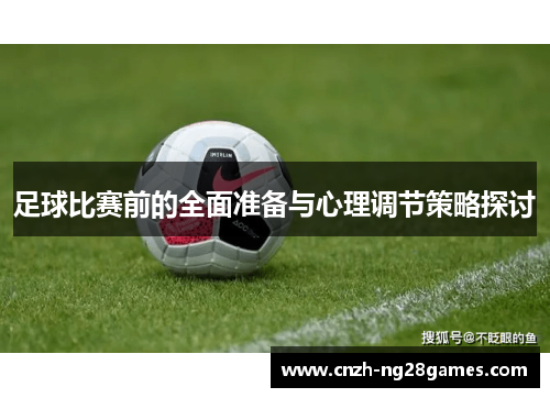 足球比赛前的全面准备与心理调节策略探讨 足球比赛前的全面准备与心理调节策略探讨
