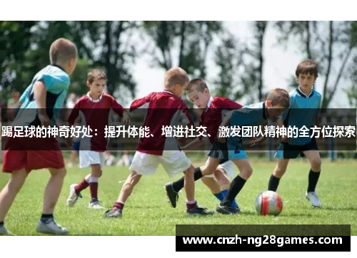 踢足球的神奇好处:提升体能、增进社交、激发团队精神的全方位探索 踢足球的神奇好处:提升体能、增进社交、激发团队精神的全方位探索