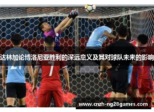 达林加论博洛尼亚胜利的深远意义及其对球队未来的影响 达林加论博洛尼亚胜利的深远意义及其对球队未来的影响