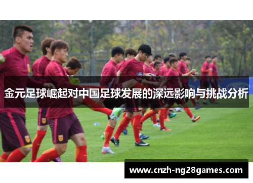 金元足球崛起对中国足球发展的深远影响与挑战分析 金元足球崛起对中国足球发展的深远影响与挑战分析