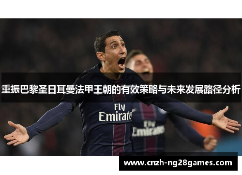 重振巴黎圣日耳曼法甲王朝的有效策略与未来发展路径分析 重振巴黎圣日耳曼法甲王朝的有效策略与未来发展路径分析