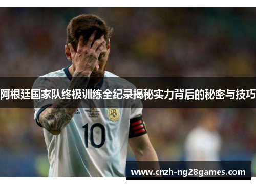 阿根廷国家队终极训练全纪录揭秘实力背后的秘密与技巧 阿根廷国家队终极训练全纪录揭秘实力背后的秘密与技巧