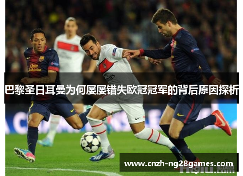 巴黎圣日耳曼为何屡屡错失欧冠冠军的背后原因探析