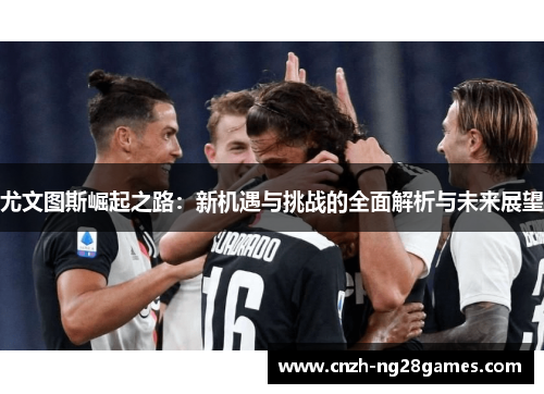 尤文图斯崛起之路：新机遇与挑战的全面解析与未来展望