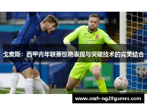 戈麦斯：西甲青年联赛惊艳表现与突破技术的完美结合