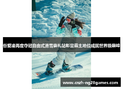 谷爱凌再度夺冠自由式滑雪崇礼站彰显霸主地位成就世界级巅峰