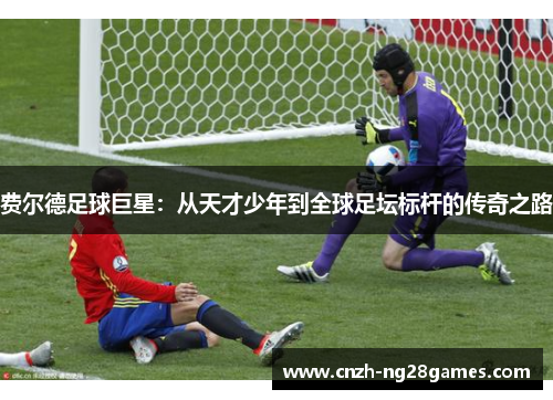 费尔德足球巨星：从天才少年到全球足坛标杆的传奇之路